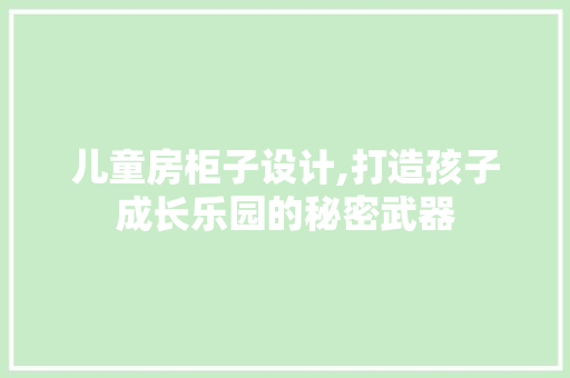 儿童房柜子设计,打造孩子成长乐园的秘密武器