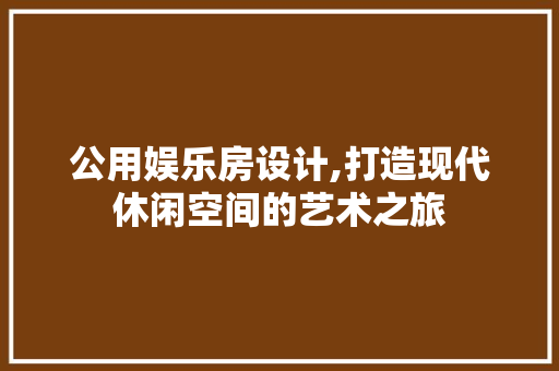 公用娱乐房设计,打造现代休闲空间的艺术之旅