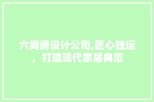 六间房设计公司,匠心独运，打造现代家居典范