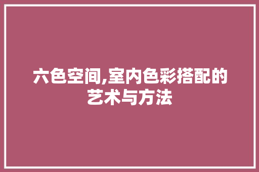 六色空间,室内色彩搭配的艺术与方法