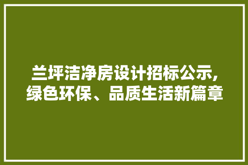 兰坪洁净房设计招标公示,绿色环保、品质生活新篇章
