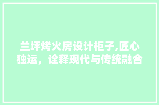 兰坪烤火房设计柜子,匠心独运，诠释现代与传统融合之美