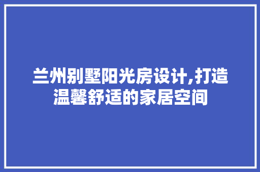 兰州别墅阳光房设计,打造温馨舒适的家居空间