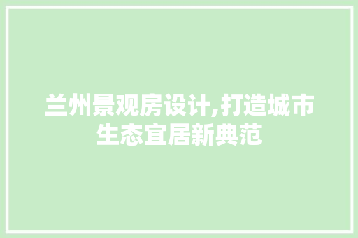 兰州景观房设计,打造城市生态宜居新典范
