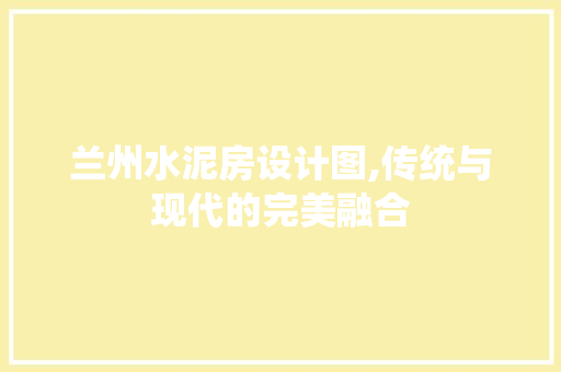 兰州水泥房设计图,传统与现代的完美融合