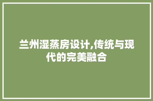 兰州湿蒸房设计,传统与现代的完美融合