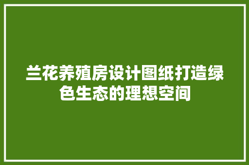 兰花养殖房设计图纸打造绿色生态的理想空间