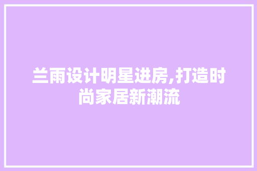 兰雨设计明星进房,打造时尚家居新潮流