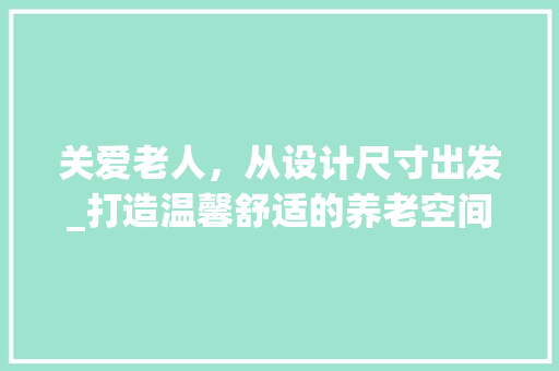 关爱老人，从设计尺寸出发_打造温馨舒适的养老空间