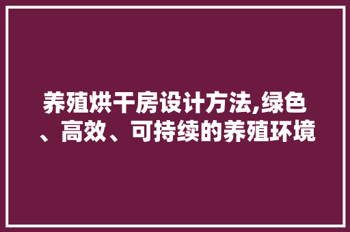 养殖烘干房设计方法,绿色、高效、可持续的养殖环境创新