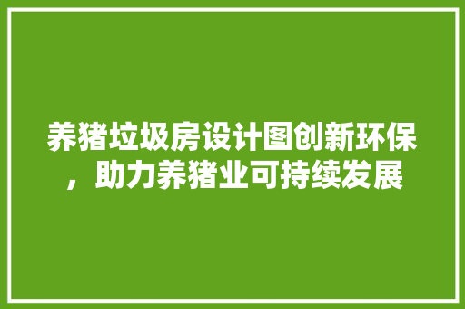 养猪垃圾房设计图创新环保，助力养猪业可持续发展