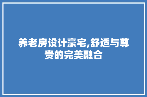 养老房设计豪宅,舒适与尊贵的完美融合