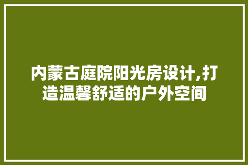 内蒙古庭院阳光房设计,打造温馨舒适的户外空间