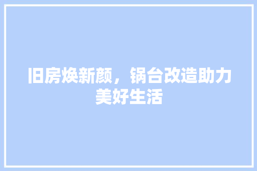 旧房焕新颜，锅台改造助力美好生活