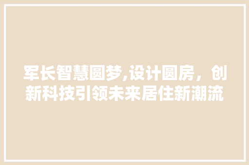 军长智慧圆梦,设计圆房，创新科技引领未来居住新潮流
