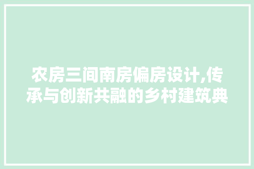农房三间南房偏房设计,传承与创新共融的乡村建筑典范