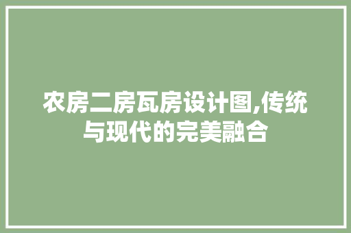 农房二房瓦房设计图,传统与现代的完美融合