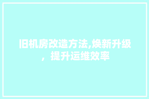旧机房改造方法,焕新升级，提升运维效率