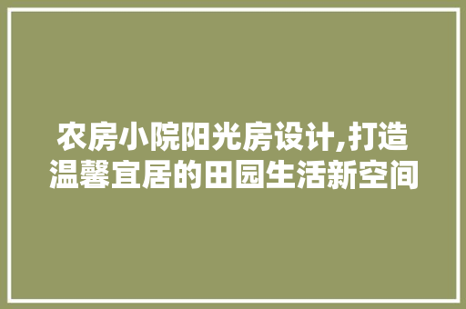 农房小院阳光房设计,打造温馨宜居的田园生活新空间