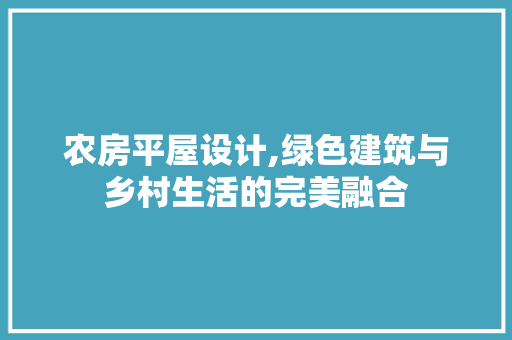 农房平屋设计,绿色建筑与乡村生活的完美融合