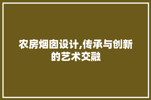农房烟囱设计,传承与创新的艺术交融