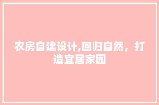 农房自建设计,回归自然，打造宜居家园