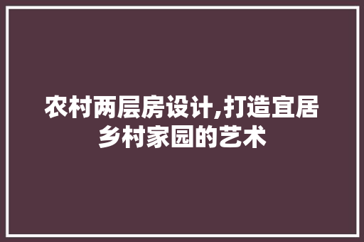 农村两层房设计,打造宜居乡村家园的艺术