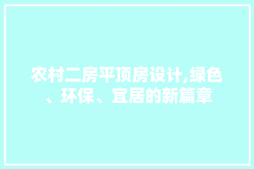 农村二房平顶房设计,绿色、环保、宜居的新篇章