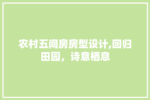 农村五间房房型设计,回归田园，诗意栖息