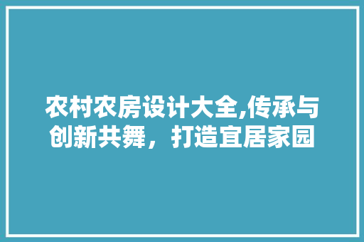农村农房设计大全,传承与创新共舞，打造宜居家园
