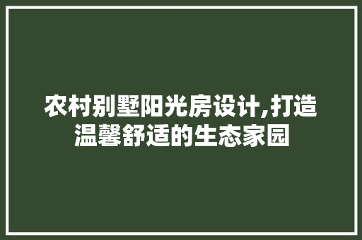 农村别墅阳光房设计,打造温馨舒适的生态家园