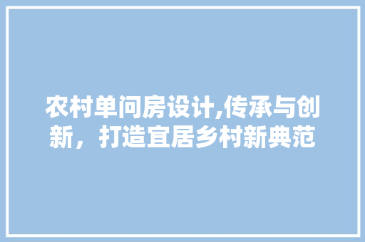 农村单问房设计,传承与创新，打造宜居乡村新典范