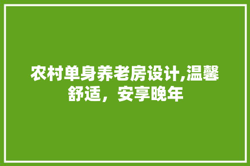农村单身养老房设计,温馨舒适，安享晚年
