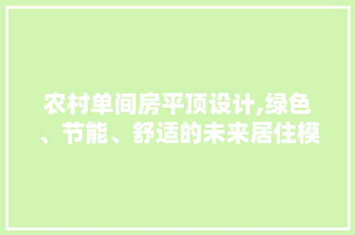 农村单间房平顶设计,绿色、节能、舒适的未来居住模式