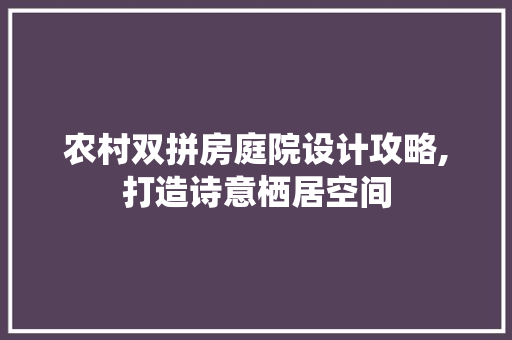 农村双拼房庭院设计攻略,打造诗意栖居空间