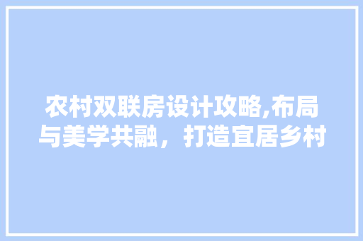 农村双联房设计攻略,布局与美学共融，打造宜居乡村新典范