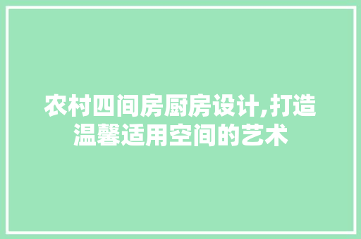 农村四间房厨房设计,打造温馨适用空间的艺术