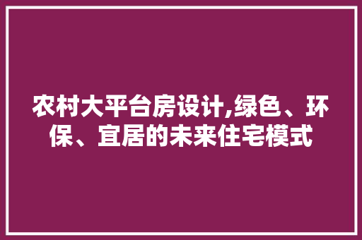 农村大平台房设计,绿色、环保、宜居的未来住宅模式
