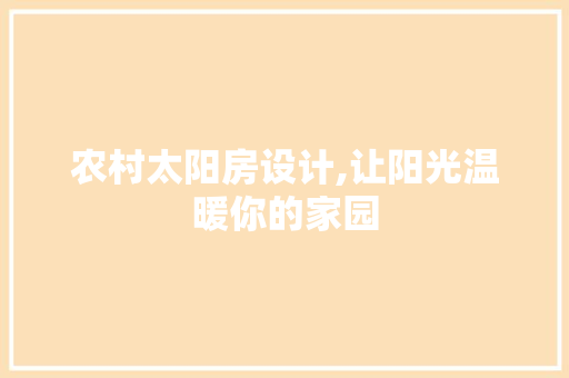农村太阳房设计,让阳光温暖你的家园