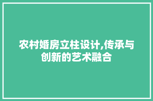 农村婚房立柱设计,传承与创新的艺术融合