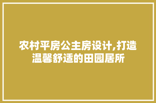 农村平房公主房设计,打造温馨舒适的田园居所