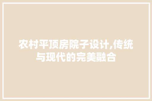 农村平顶房院子设计,传统与现代的完美融合