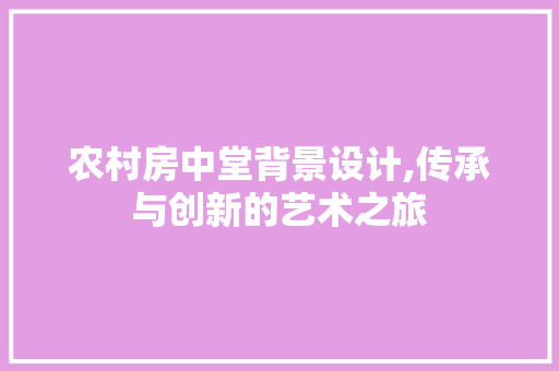 农村房中堂背景设计,传承与创新的艺术之旅