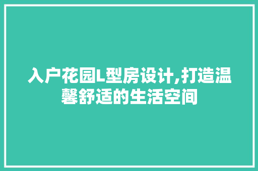 入户花园L型房设计,打造温馨舒适的生活空间