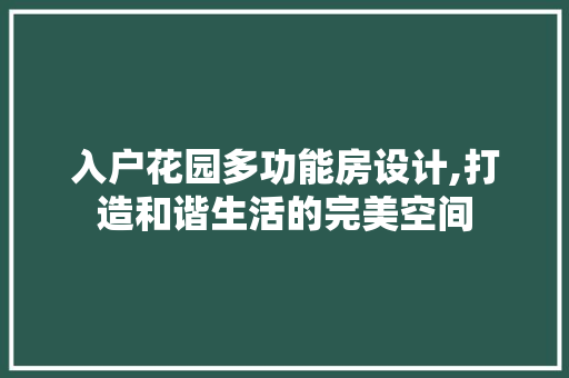 入户花园多功能房设计,打造和谐生活的完美空间