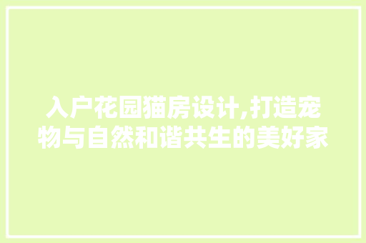 入户花园猫房设计,打造宠物与自然和谐共生的美好家园