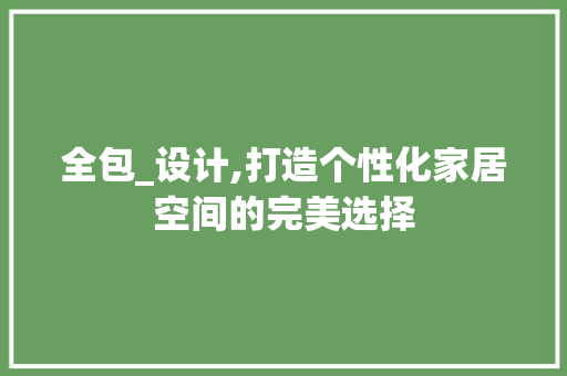 全包_设计,打造个性化家居空间的完美选择
