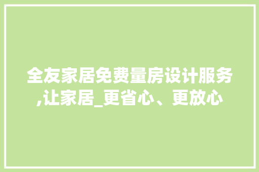 全友家居免费量房设计服务,让家居_更省心、更放心