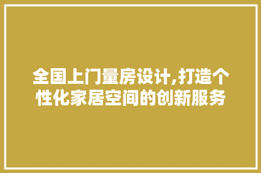 全国上门量房设计,打造个性化家居空间的创新服务