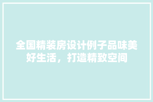 全国精装房设计例子品味美好生活，打造精致空间